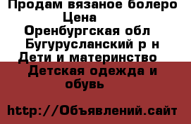 Продам вязаное болеро  › Цена ­ 400 - Оренбургская обл., Бугурусланский р-н Дети и материнство » Детская одежда и обувь   